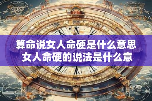 算命说女人命硬是什么意思 女人命硬的说法是什么意思