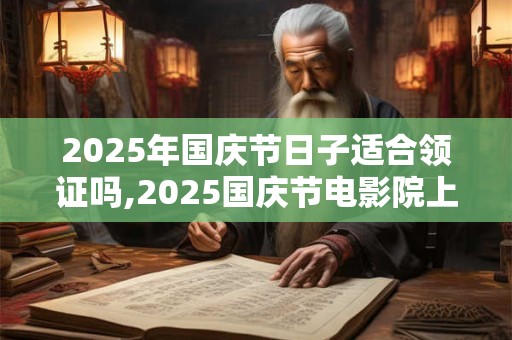 2025年国庆节日子适合领证吗,2025国庆节电影院上映的电影