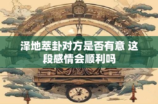 泽地萃卦对方是否有意 这段感情会顺利吗