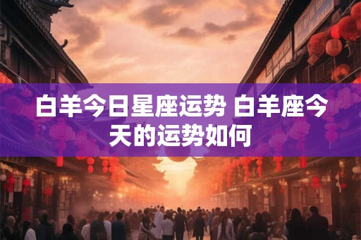 白羊今日星座运势 白羊座今天的运势如何