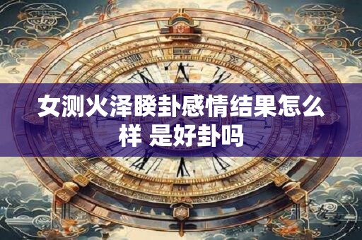 女测火泽睽卦感情结果怎么样 是好卦吗 女测火泽睽卦感情结果怎么样 是好卦吗