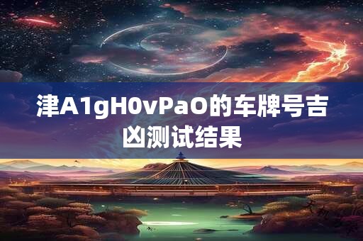 津A1gH0vPaO的车牌号吉凶测试结果