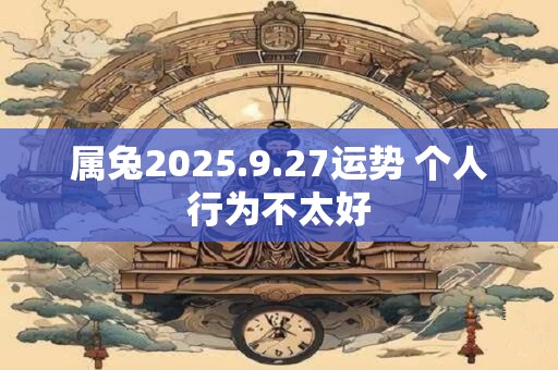 属兔2025.9.27运势 个人行为不太好