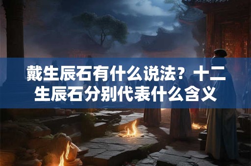 戴生辰石有什么说法？十二生辰石分别代表什么含义