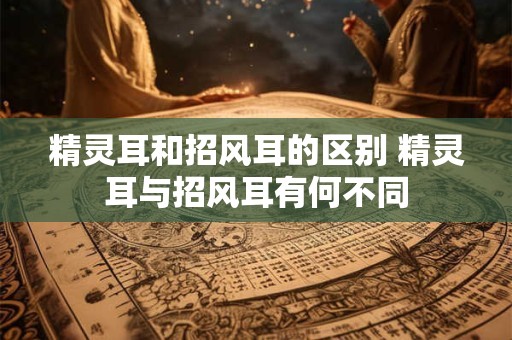 精灵耳和招风耳的区别 精灵耳与招风耳有何不同