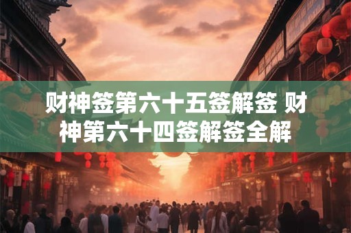 财神签第六十五签解签 财神第六十四签解签全解