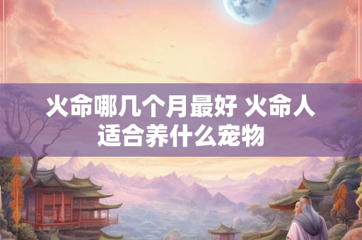 火命哪几个月最好 火命人适合养什么宠物