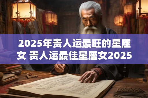 2025年贵人运最旺的星座女 贵人运最佳星座女2025