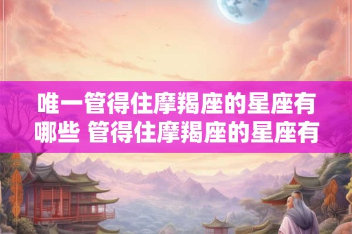 唯一管得住摩羯座的星座有哪些 管得住摩羯座的星座有哪些