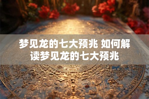 梦见龙的七大预兆 如何解读梦见龙的七大预兆