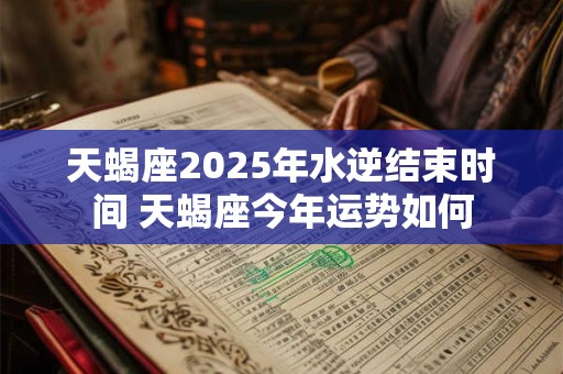 天蝎座2026年水逆结束时间 天蝎座今年运势如何
