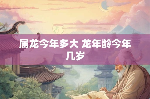 属龙今年多大 龙年龄今年几岁