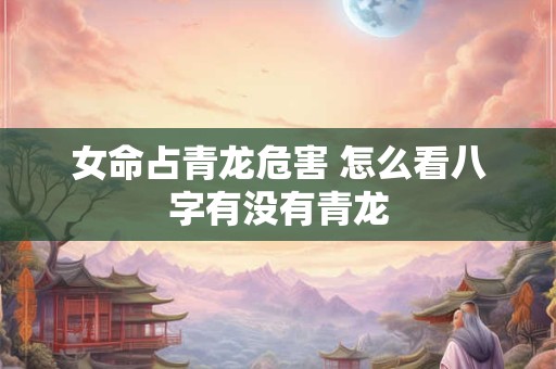 女命占青龙危害 怎么看八字有没有青龙
