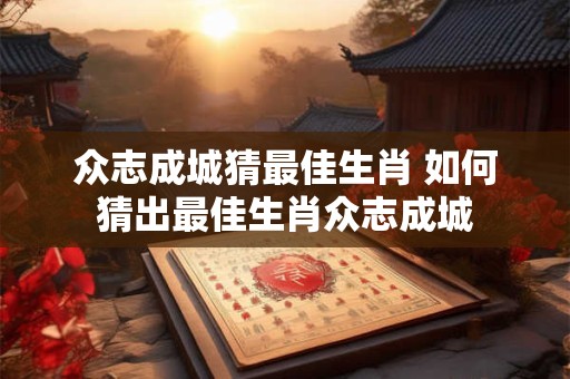 众志成城猜最佳生肖 如何猜出最佳生肖众志成城