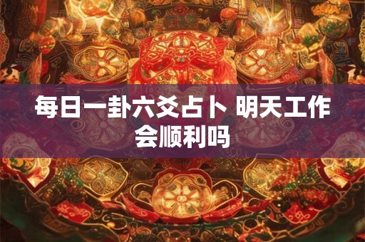 每日一卦六爻占卜 明天工作会顺利吗