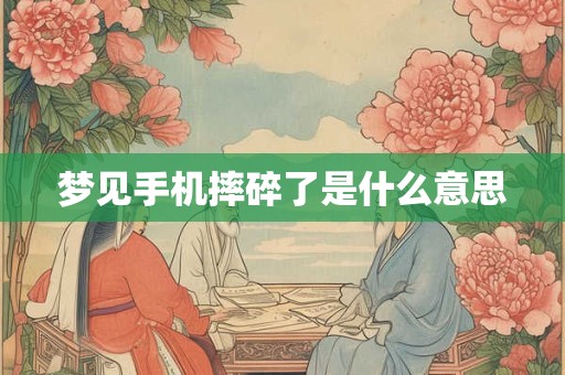 梦见手机摔碎了是什么意思