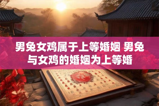 男兔女鸡属于上等婚姻 男兔与女鸡的婚姻为上等婚