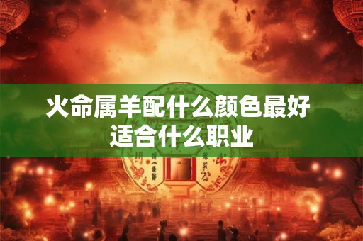 火命属羊配什么颜色最好 适合什么职业