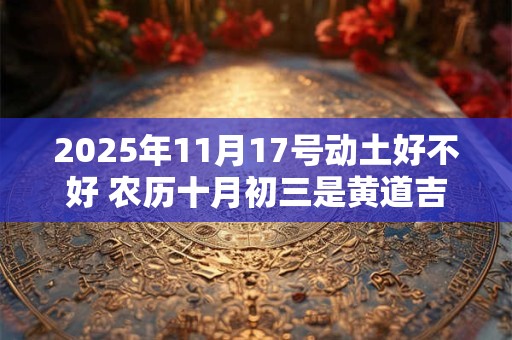 2025年11月17号动土好不好 农历十月初三是黄道吉日吗
