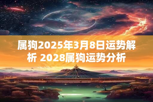 属狗2025年3月8日运势解析 2028属狗运势分析