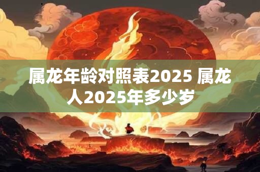 属龙年龄对照表2025 属龙人2025年多少岁