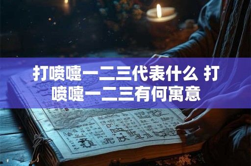 打喷嚏一二三代表什么 打喷嚏一二三有何寓意 打喷嚏一二三代表什么 打喷嚏一二三有何寓意