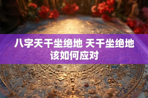 八字天干坐绝地 天干坐绝地该如何应对