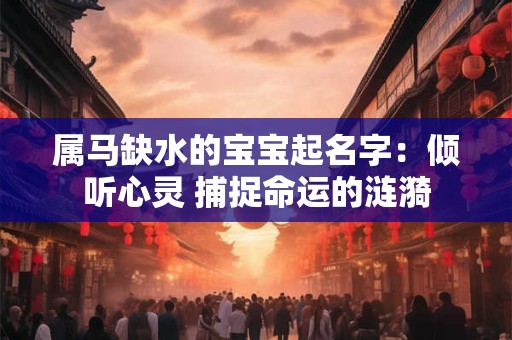 属马缺水的宝宝起名字:倾听心灵 捕捉命运的涟漪 属马缺水的宝宝起名字:倾听心灵 捕捉命运的涟漪