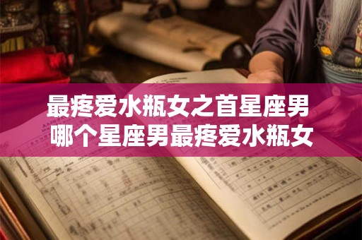 最疼爱水瓶女之首星座男 哪个星座男最疼爱水瓶女
