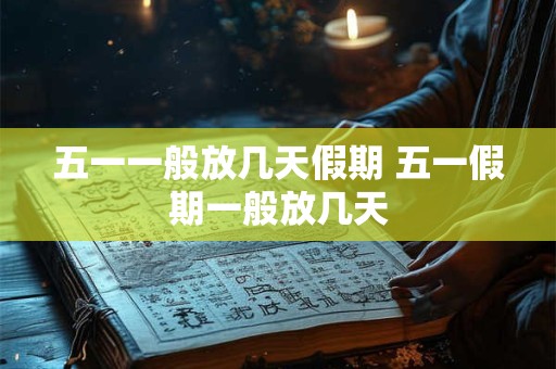 五一一般放几天假期 五一假期一般放几天