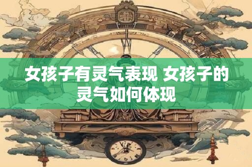 女孩子有灵气表现 女孩子的灵气如何体现