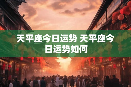 天平座今日运势 天平座今日运势如何