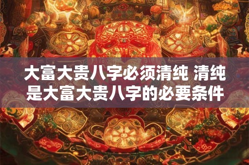 大富大贵八字必须清纯 清纯是大富大贵八字的必要条件吗