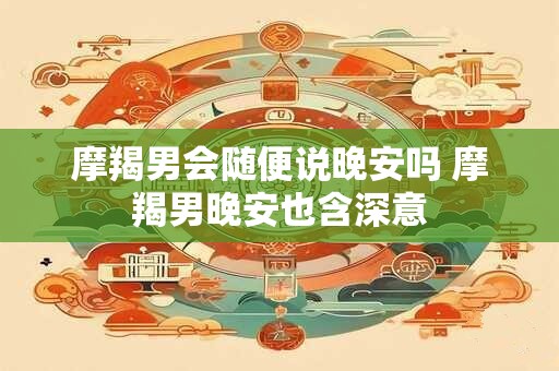 摩羯男会随便说晚安吗 摩羯男晚安也含深意