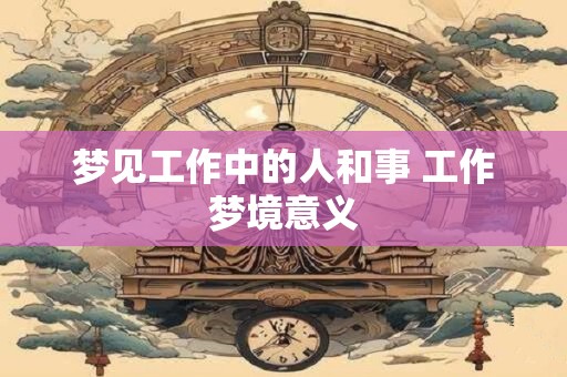 梦见工作中的人和事 工作梦境意义