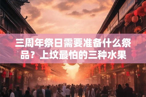三周年祭日需要准备什么祭品?上坟最怕的三种水果 三周年祭日需要准备什么祭品?上坟最怕的三种水果