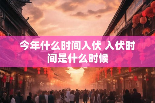 今年什么时间入伏 入伏时间是什么时候