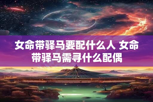 女命带驿马要配什么人 女命带驿马需寻什么配偶