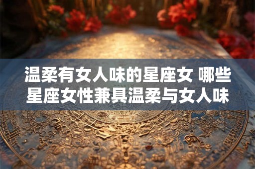 温柔有女人味的星座女 哪些星座女性兼具温柔与女人味