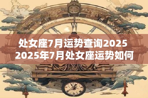处女座7月运势查询2025 2025年7月处女座运势如何 处女座7月运势查询2025 2025年7月处女座运势如何