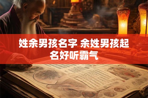 姓余男孩名字 余姓男孩起名好听霸气