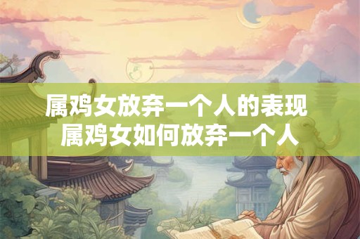 属鸡女放弃一个人的表现 属鸡女如何放弃一个人