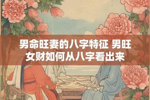 男命旺妻的八字特征 男旺女财如何从八字看出来
