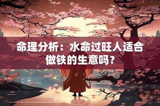 命理分析：水命过旺人适合做铁的生意吗？