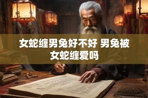 女蛇缠男兔好不好 男兔被女蛇缠爱吗