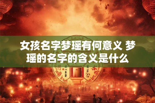 女孩名字梦瑶有何意义 梦瑶的名字的含义是什么