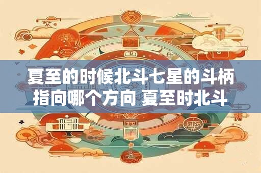 夏至的时候北斗七星的斗柄指向哪个方向 夏至时北斗斗柄指向何方