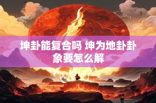 坤卦能复合吗 坤为地卦卦象要怎么解