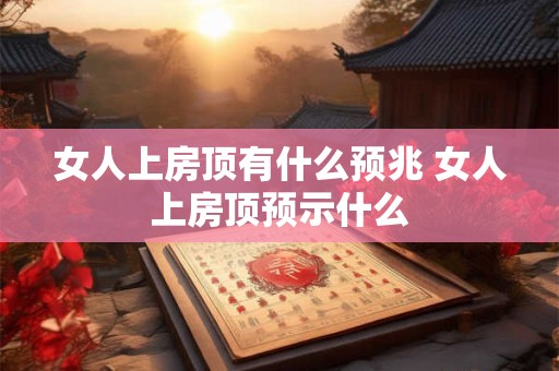 女人上房顶有什么预兆 女人上房顶预示什么