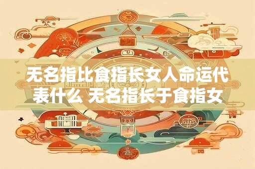 无名指比食指长女人命运代表什么 无名指长于食指女性命运何代表 无名指比食指长女人命运代表什么 无名指长于食指女性命运何代表